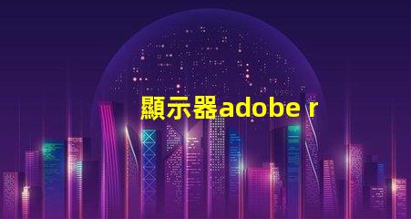 顯示器adobe rgb什么意思 顯示器rgb色域什么意思